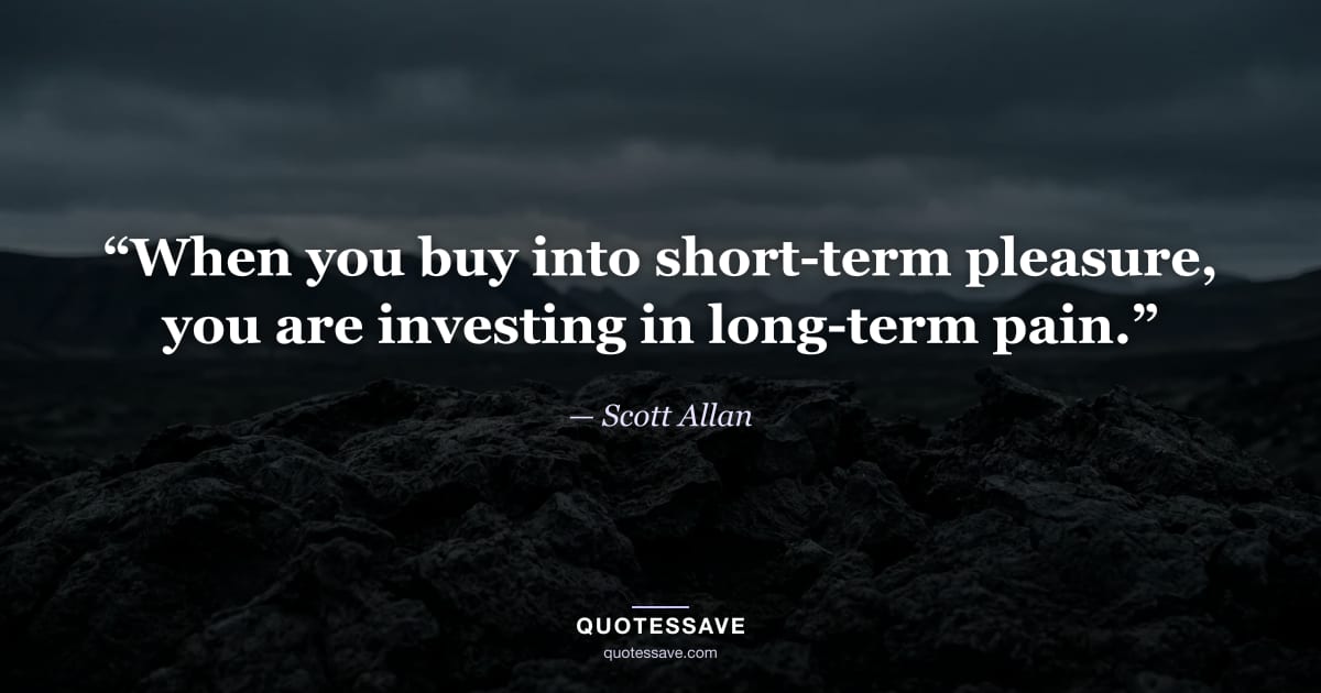 “When you buy into short-term pleasure, you are investing in long-term pain.” — Scott Allan