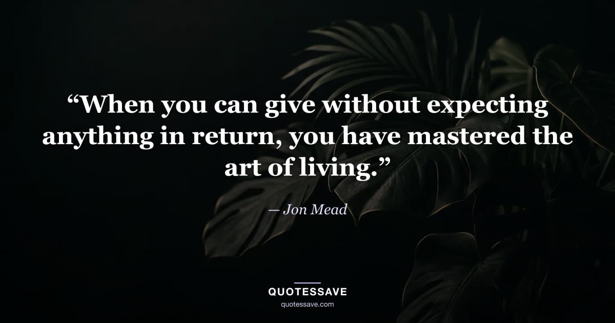 “When you can give without expecting anything in return, you have mastered the art of living.” — Jon Mead