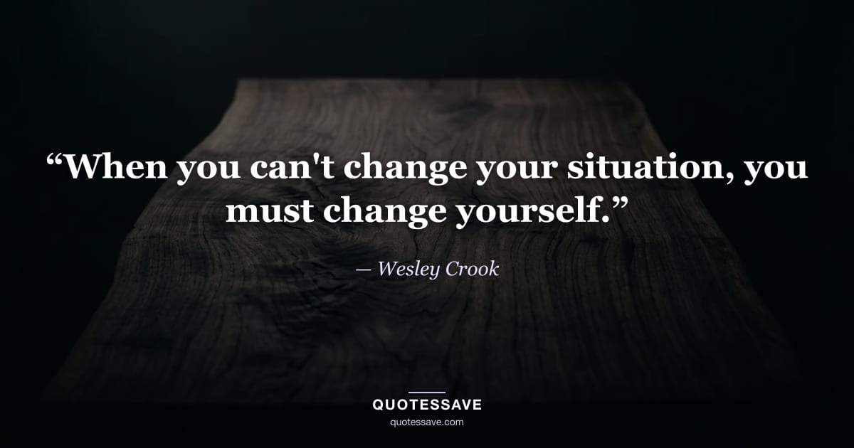 “When you can't change your situation, you must change yourself.” — Wesley Crook