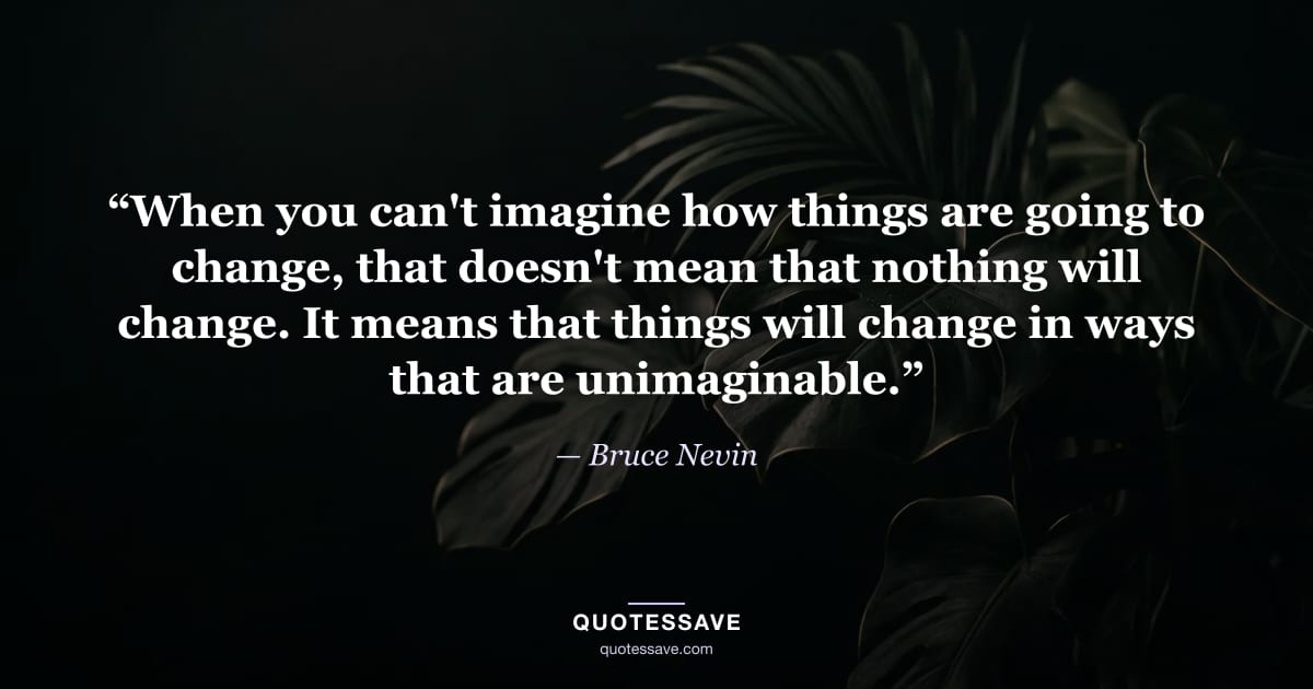 “When you can't imagine how things are going to change, that doesn't mean that nothing will change. It means that things will change in ways that are unimaginable.” — Bruce Nevin