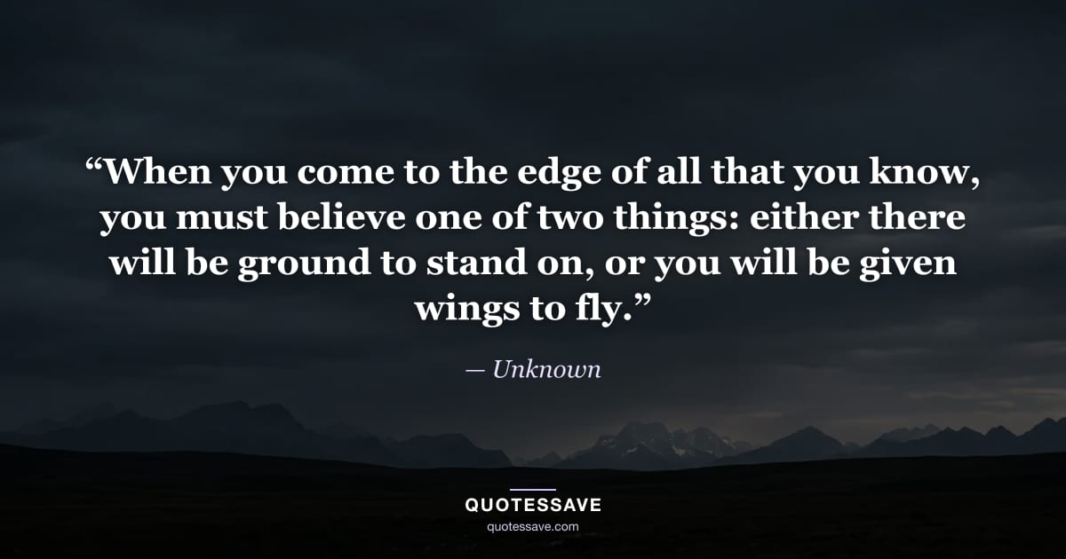 “When you come to the edge of all that you know, you must believe one of two things: either there will be ground to stand on, or you will be given wings to fly.” — Unknown