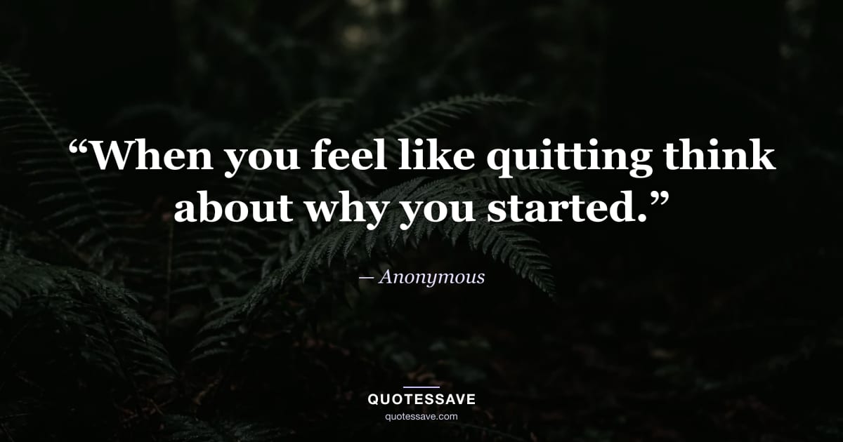 “When you feel like quitting think about why you started.” — Anonymous