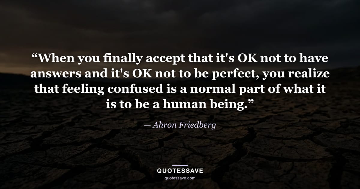 “When you finally accept that it's OK not to have answers and it's OK not to be perfect, you realize that feeling confused is a normal part of what it is to be a human being.” — Ahron Friedberg