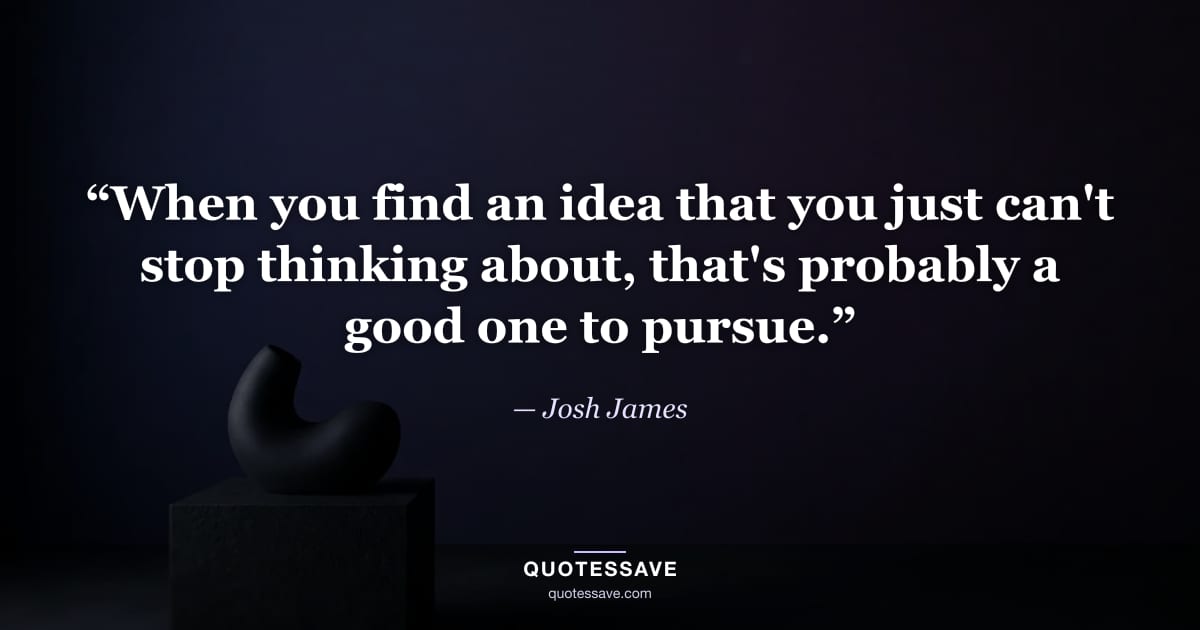 “When you find an idea that you just can't stop thinking about, that's probably a good one to pursue.” — Josh James
