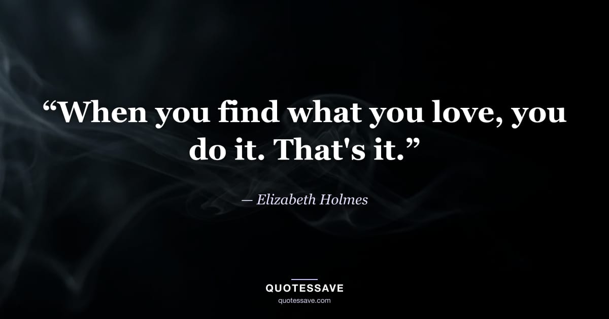 “When you find what you love, you do it. That's it.” — Elizabeth Holmes