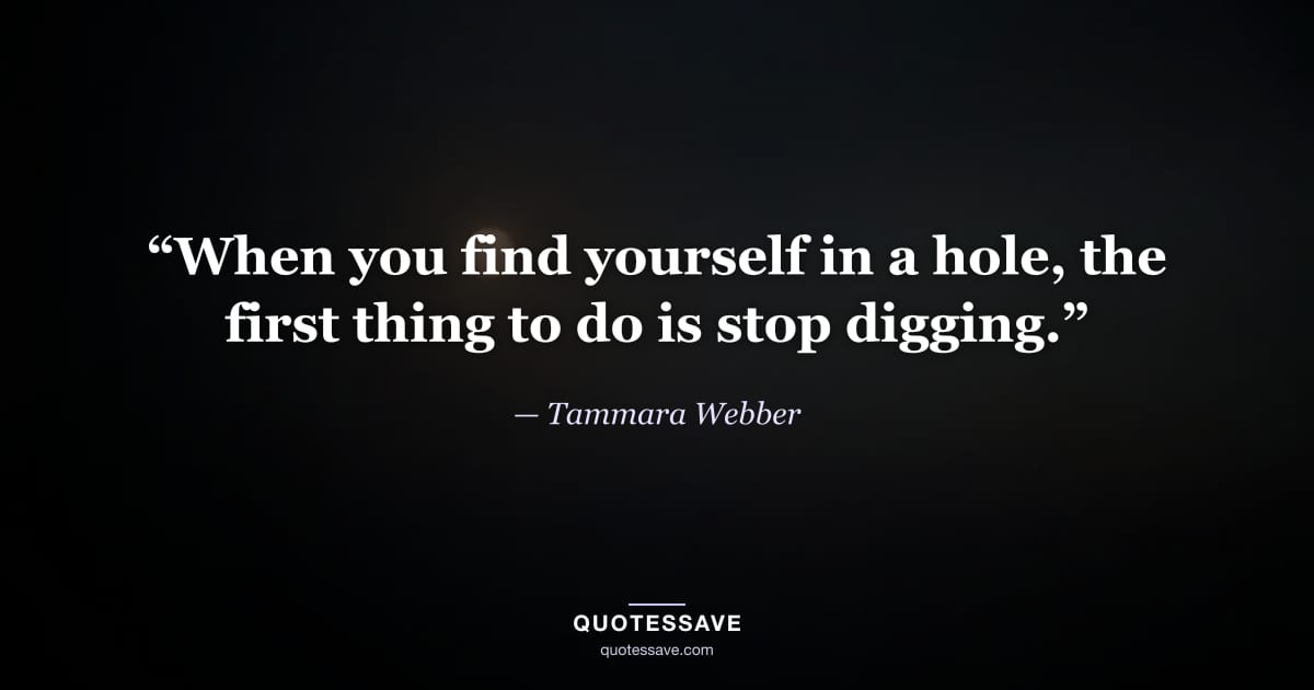 “When you find yourself in a hole, the first thing to do is stop digging.” — Tammara Webber
