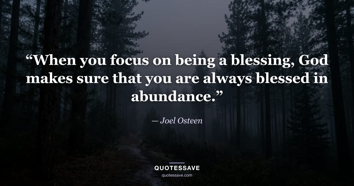 “When you focus on being a blessing, God makes sure that you are always blessed in abundance.” — Joel Osteen