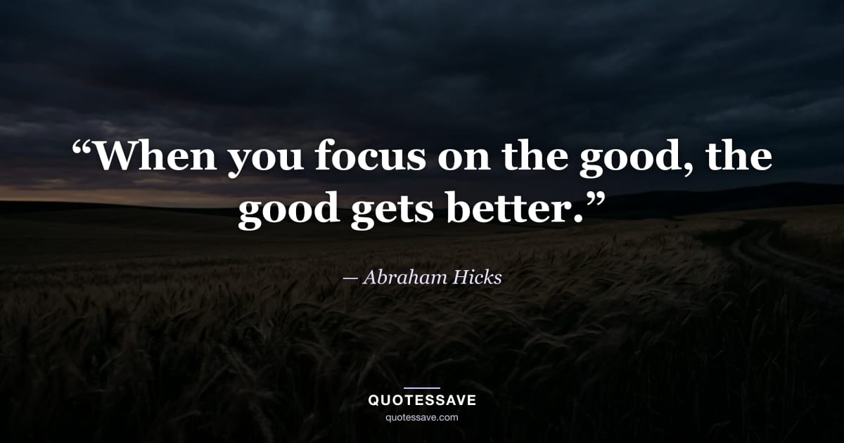 “When you focus on the good, the good gets better.” — Abraham Hicks
