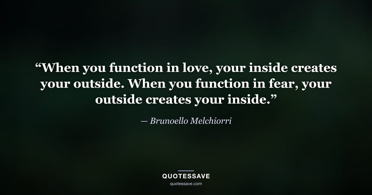“When you function in love, your inside creates your outside. When you function in fear, your outside creates your inside.” — Brunoello Melchiorri