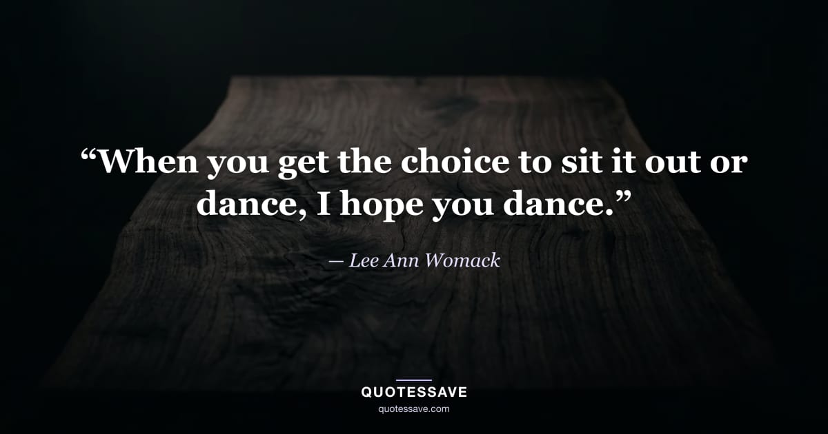 “When you get the choice to sit it out or dance, I hope you dance.” — Lee Ann Womack