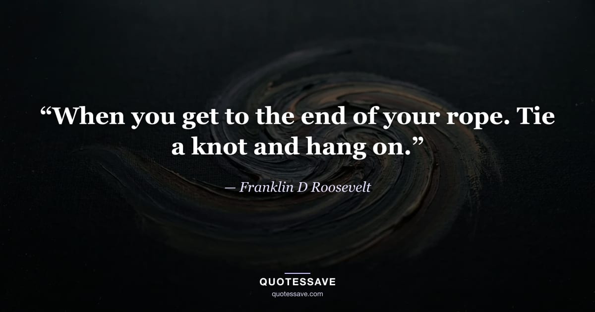 “When you get to the end of your rope. Tie a knot and hang on.” — Franklin D Roosevelt