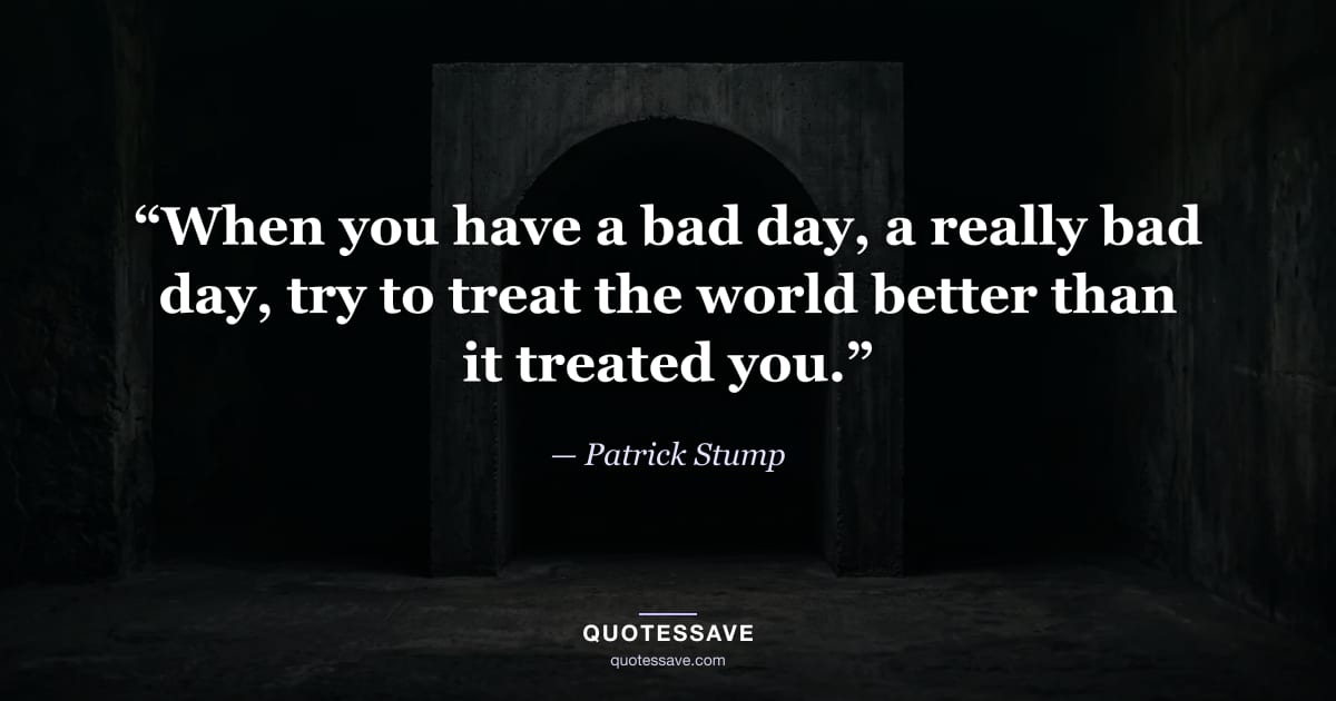 “When you have a bad day, a really bad day, try to treat the world better than it treated you.” — Patrick Stump