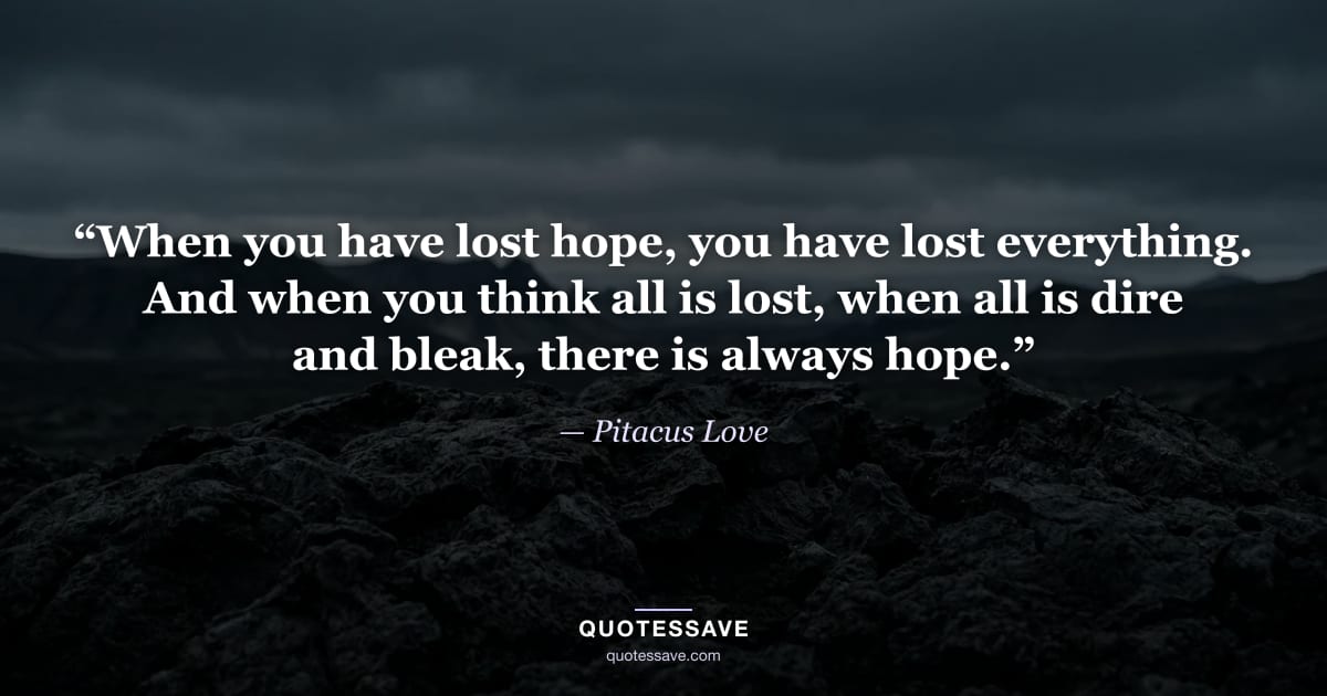 “When you have lost hope, you have lost everything. And when you think all is lost, when all is dire and bleak, there is always hope.” — Pitacus Love