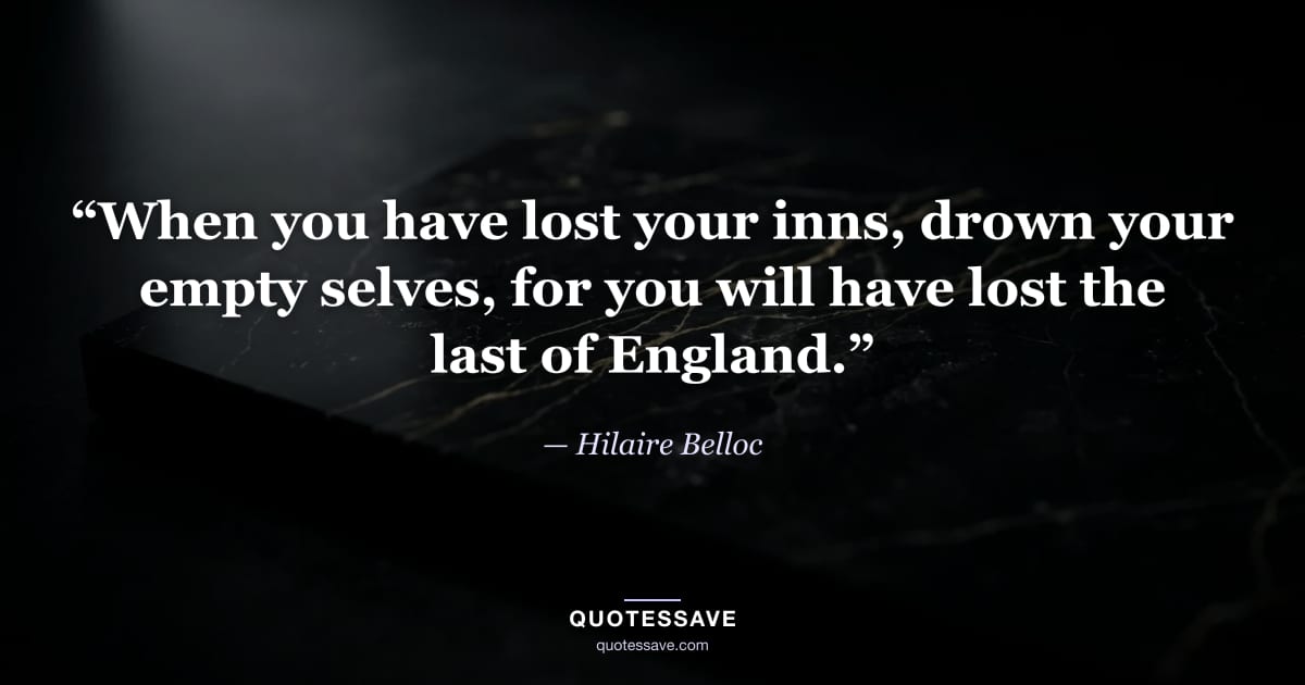 “When you have lost your inns, drown your empty selves, for you will have lost the last of England.” — Hilaire Belloc