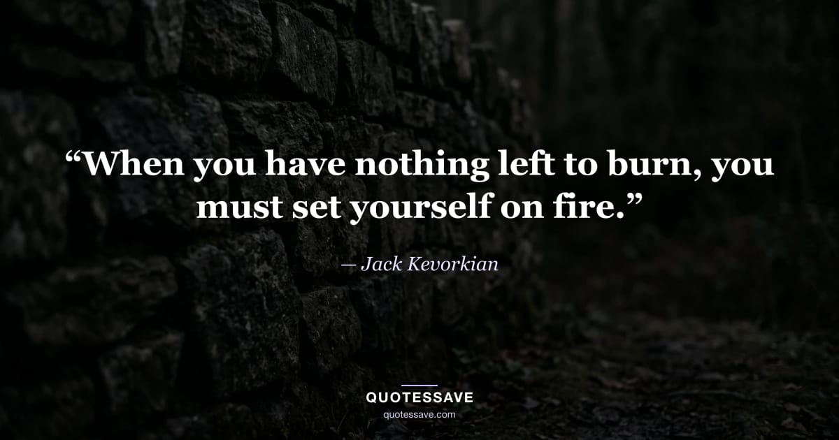 “When you have nothing left to burn, you must set yourself on fire.” — Jack Kevorkian