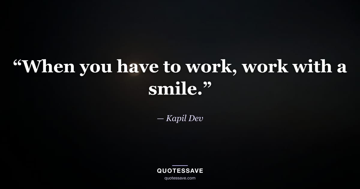 “When you have to work, work with a smile.” — Kapil Dev