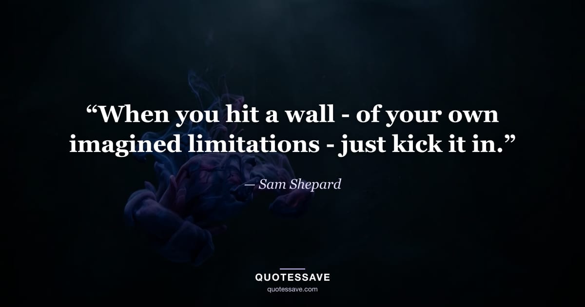 “When you hit a wall - of your own imagined limitations - just kick it in.” — Sam Shepard