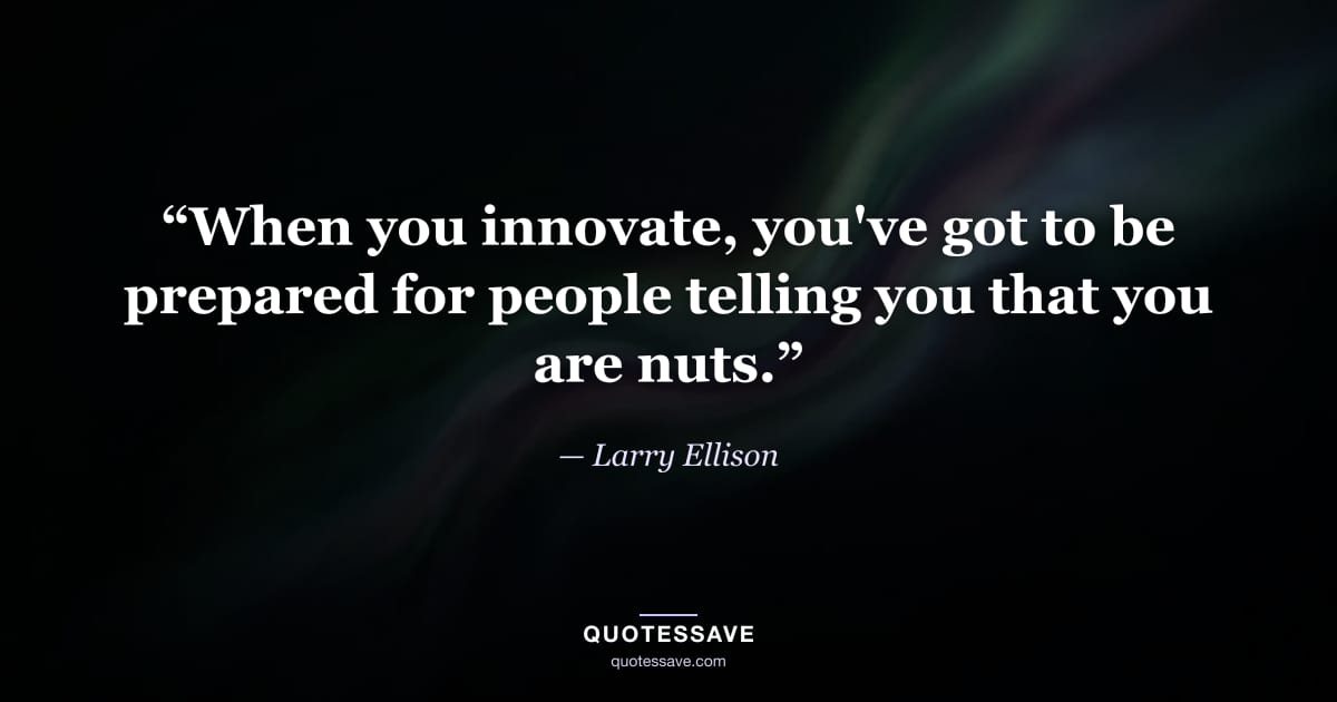 “When you innovate, you've got to be prepared for people telling you that you are nuts.” — Larry Ellison