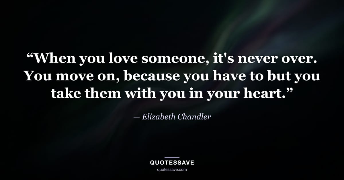 “When you love someone, it's never over. You move on, because you have to but you take them with you in your heart.” — Elizabeth Chandler
