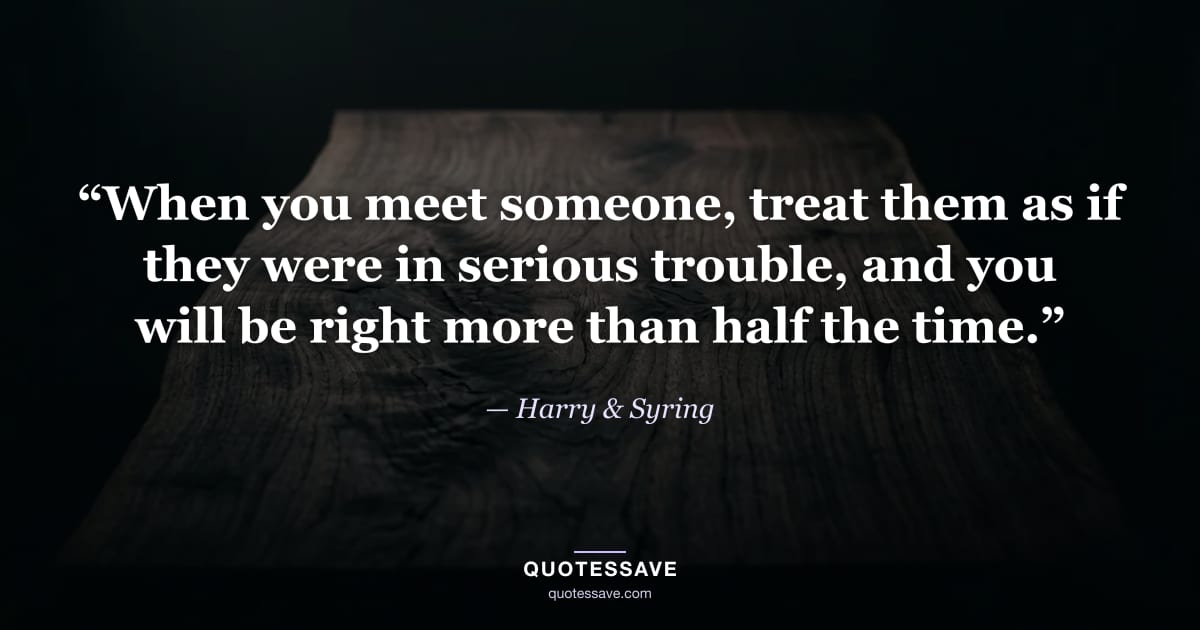 “When you meet someone, treat them as if they were in serious trouble, and you will be right more than half the time.” — Harry & Syring