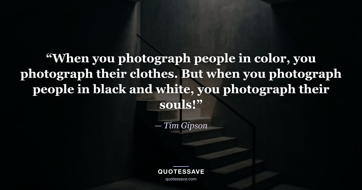 “When you photograph people in color, you photograph their clothes. But when you photograph people in black and white, you photograph their souls!” — Tim Gipson