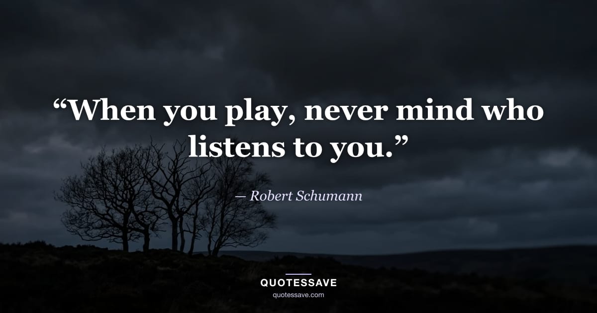 “When you play, never mind who listens to you.” — Robert Schumann