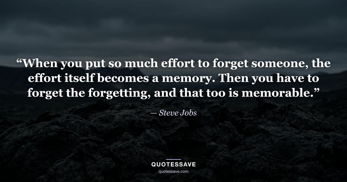 “When you put so much effort to forget someone, the effort itself becomes a memory. Then you have to forget the forgetting, and that too is memorable.” — Steve Jobs