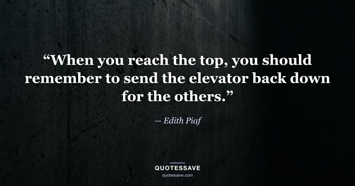 “When you reach the top, you should remember to send the elevator back down for the others.” — Edith Piaf