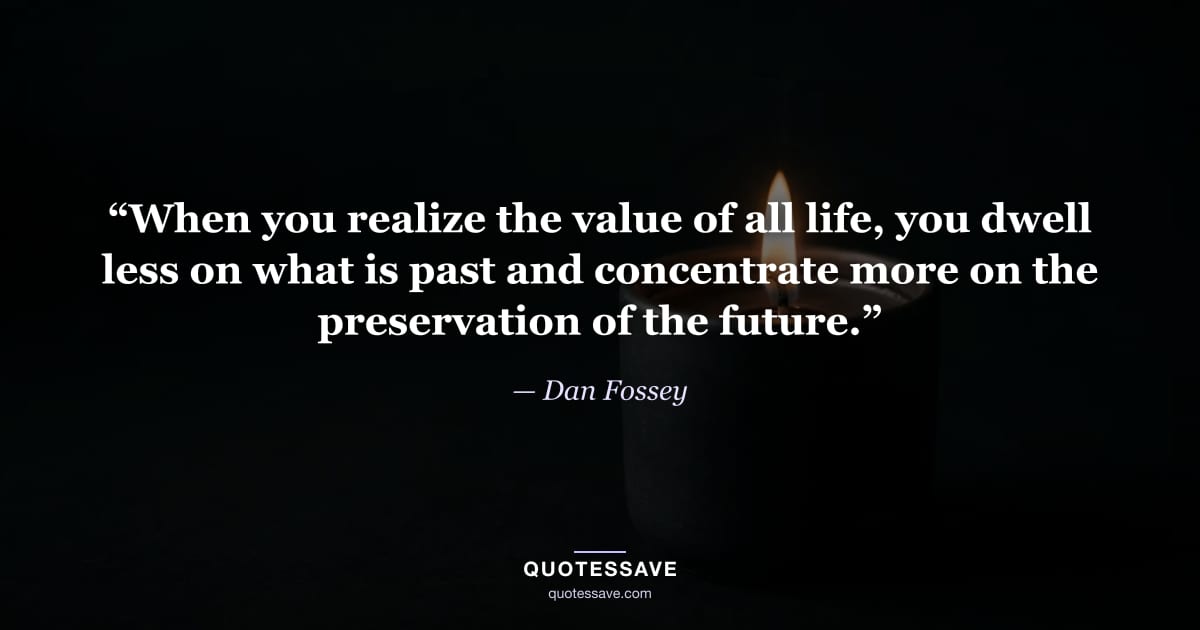 “When you realize the value of all life, you dwell less on what is past and concentrate more on the preservation of the future.” — Dan Fossey