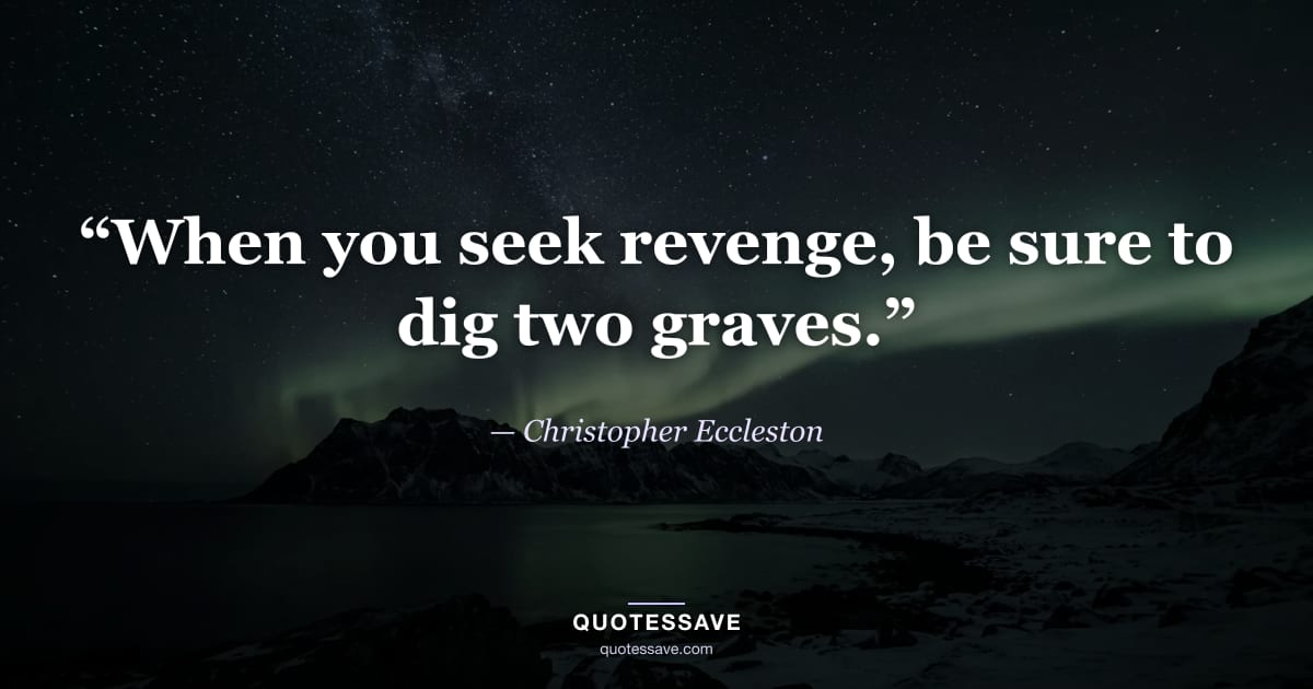 “When you seek revenge, be sure to dig two graves.” — Christopher Eccleston