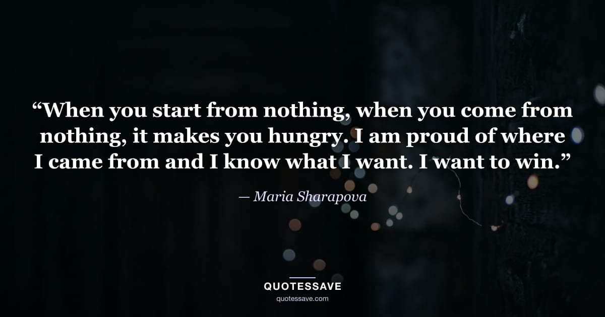 “When you start from nothing, when you come from nothing, it makes you hungry. I am proud of where I came from and I know what I want. I want to win.” — Maria Sharapova
