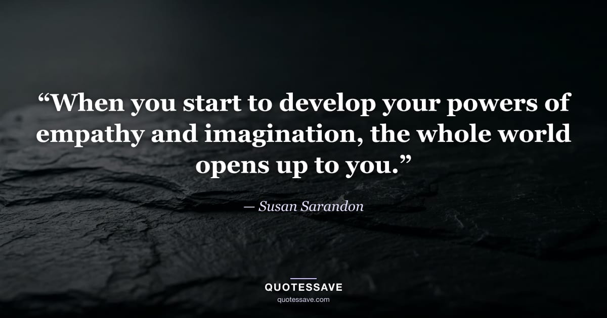 “When you start to develop your powers of empathy and imagination, the whole world opens up to you.” — Susan Sarandon