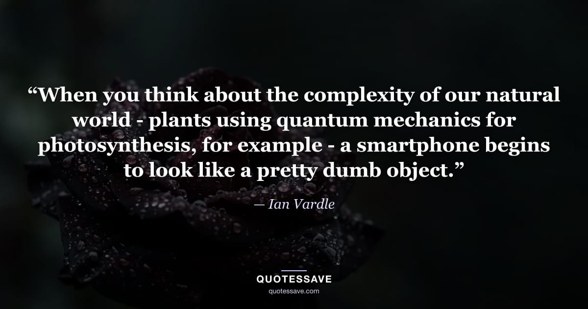 “When you think about the complexity of our natural world - plants using quantum mechanics for photosynthesis, for example - a smartphone begins to look like a pretty dumb object.” — Ian Vardle
