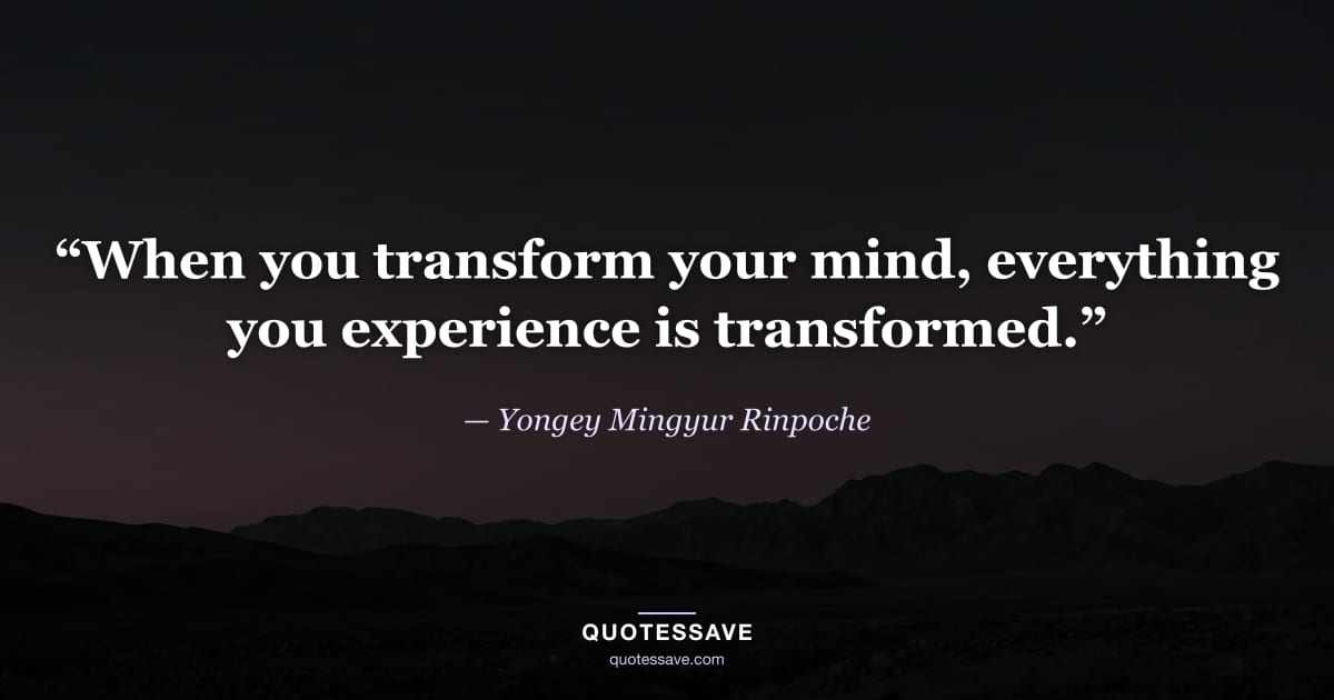 “When you transform your mind, everything you experience is transformed.” — Yongey Mingyur Rinpoche
