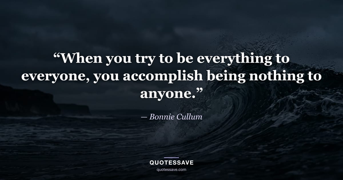 “When you try to be everything to everyone, you accomplish being nothing to anyone.” — Bonnie Cullum
