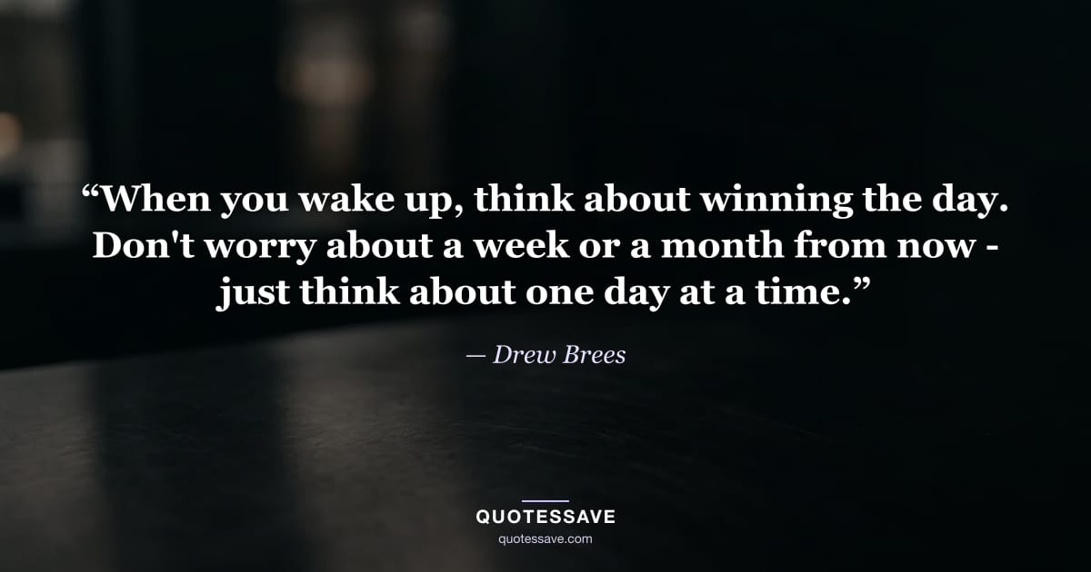 “When you wake up, think about winning the day. Don't worry about a week or a month from now - just think about one day at a time.” — Drew Brees