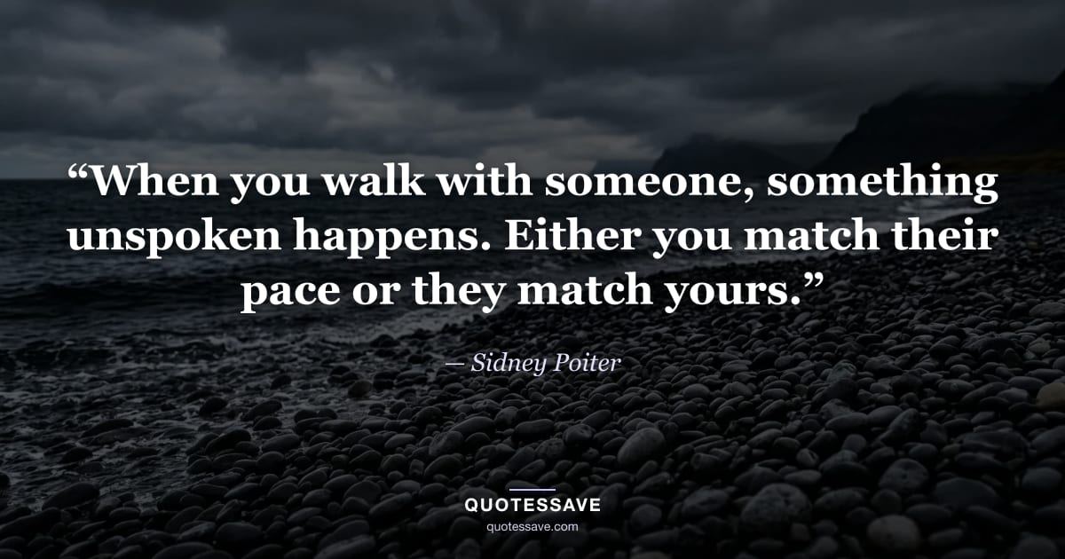 “When you walk with someone, something unspoken happens. Either you match their pace or they match yours.” — Sidney Poiter