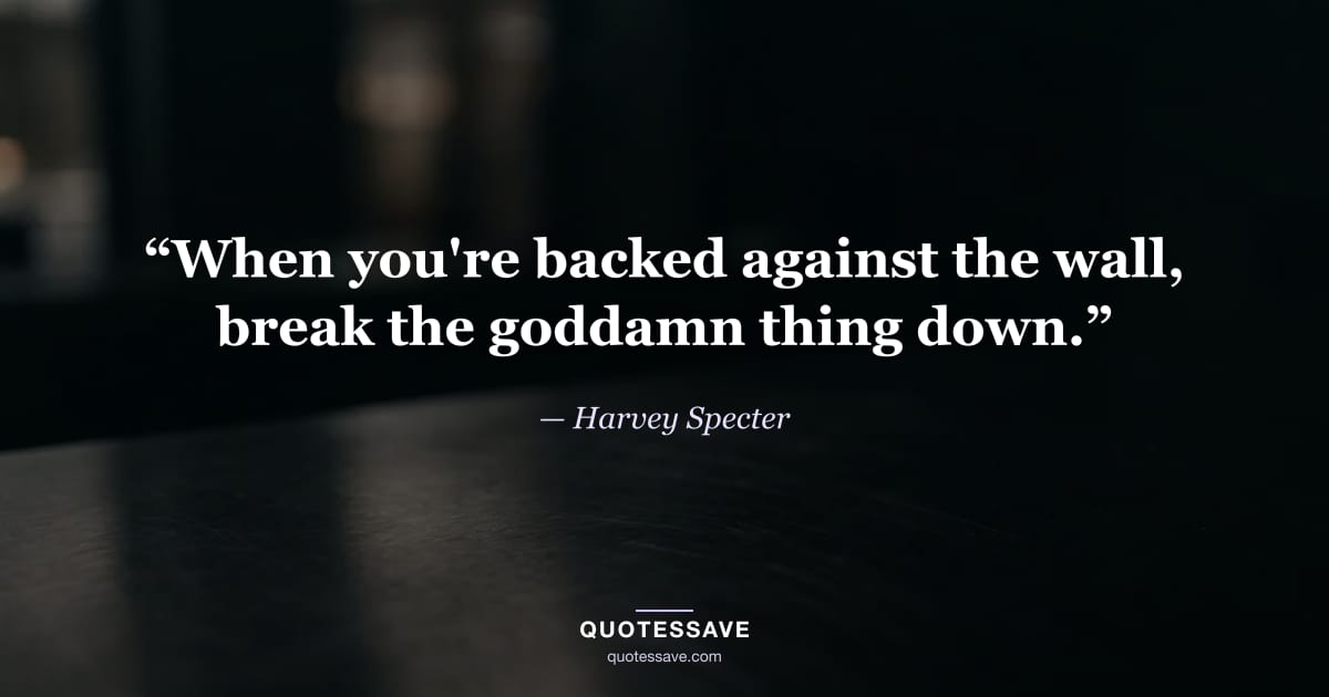 “When you're backed against the wall, break the goddamn thing down.” — Harvey Specter