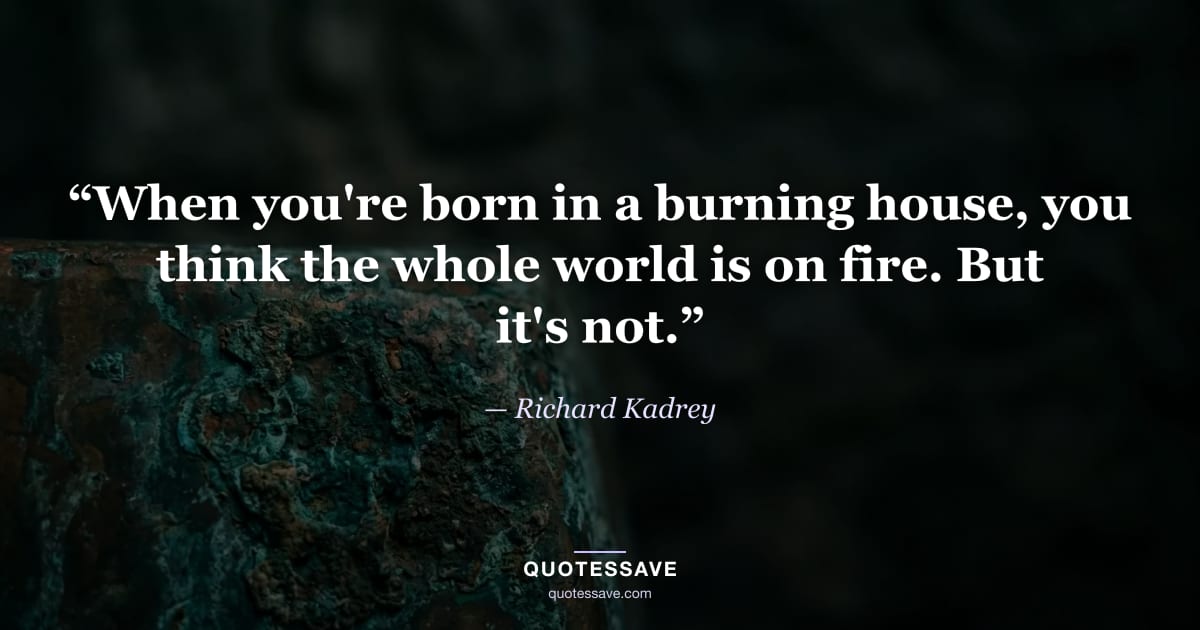 “When you're born in a burning house, you think the whole world is on fire. But it's not.” — Richard Kadrey