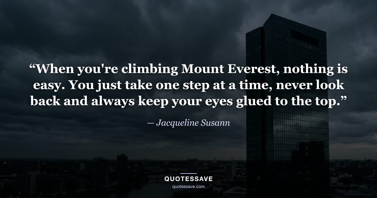 “When you're climbing Mount Everest, nothing is easy. You just take one step at a time, never look back and always keep your eyes glued to the top.” — Jacqueline Susann