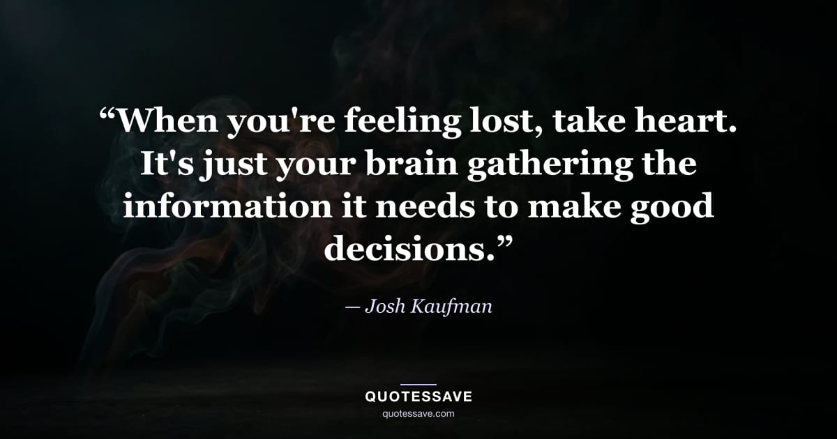 “When you're feeling lost, take heart. It's just your brain gathering the information it needs to make good decisions.” — Josh Kaufman