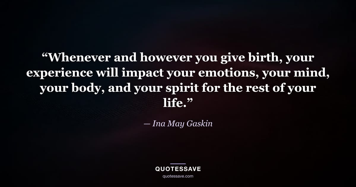 “Whenever and however you give birth, your experience will impact your emotions, your mind, your body, and your spirit for the rest of your life.” — Ina May Gaskin