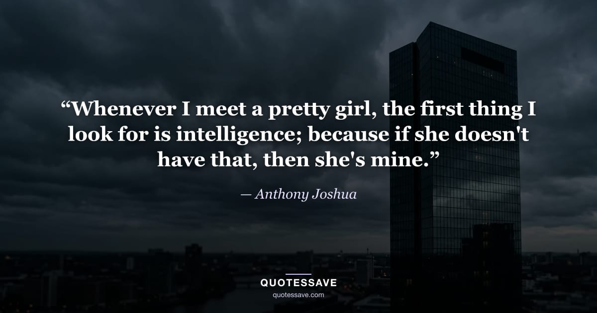 “Whenever I meet a pretty girl, the first thing I look for is intelligence; because if she doesn't have that, then she's mine.” — Anthony Joshua