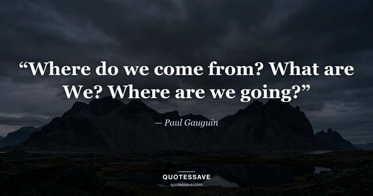 “Where do we come from? What are We? Where are we going?” — Paul Gauguin