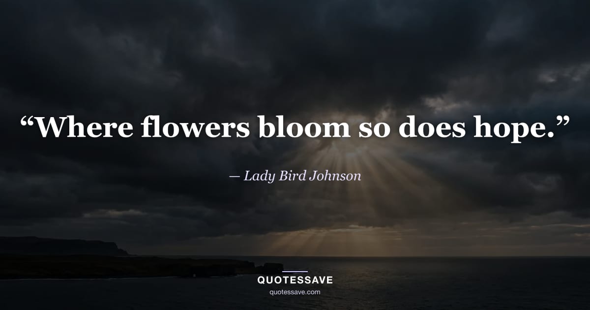 “Where flowers bloom so does hope.” — Lady Bird Johnson