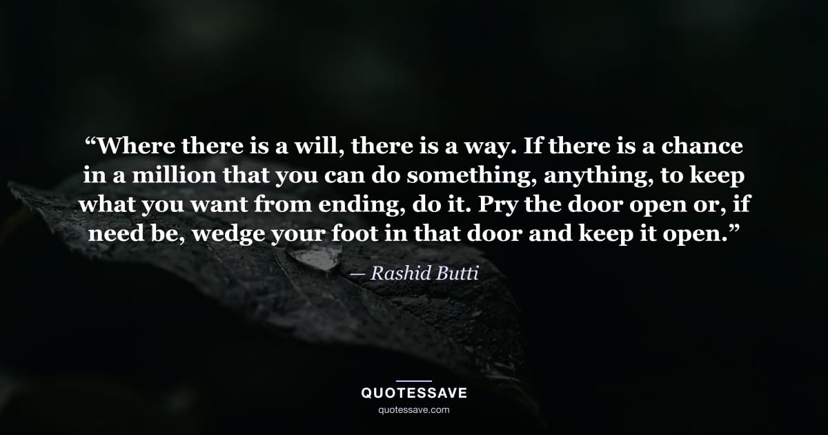 “Where there is a will, there is a way. If there is a chance in a million that you can do something, anything, to keep what you want from ending, do it. Pry the door open or, if need be, wedge your foot in that door and keep it open.” — Rashid Butti