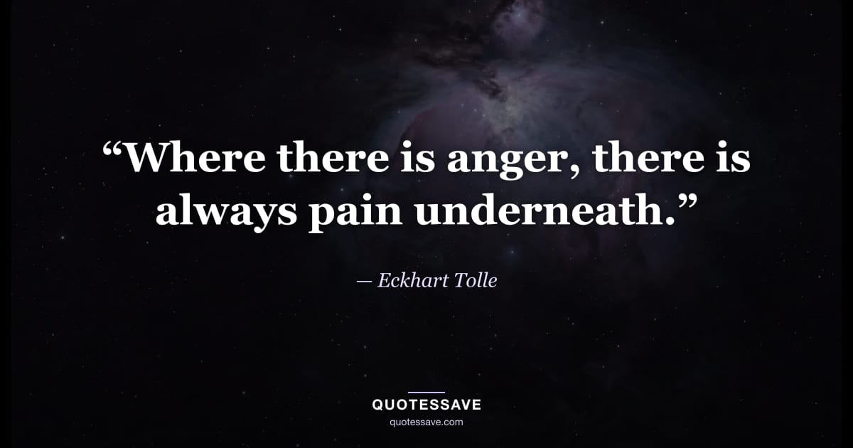 “Where there is anger, there is always pain underneath.” — Eckhart Tolle