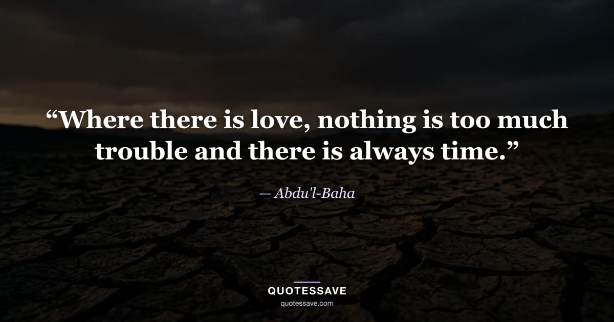 “Where there is love, nothing is too much trouble and there is always time.” — Abdu'l-Baha