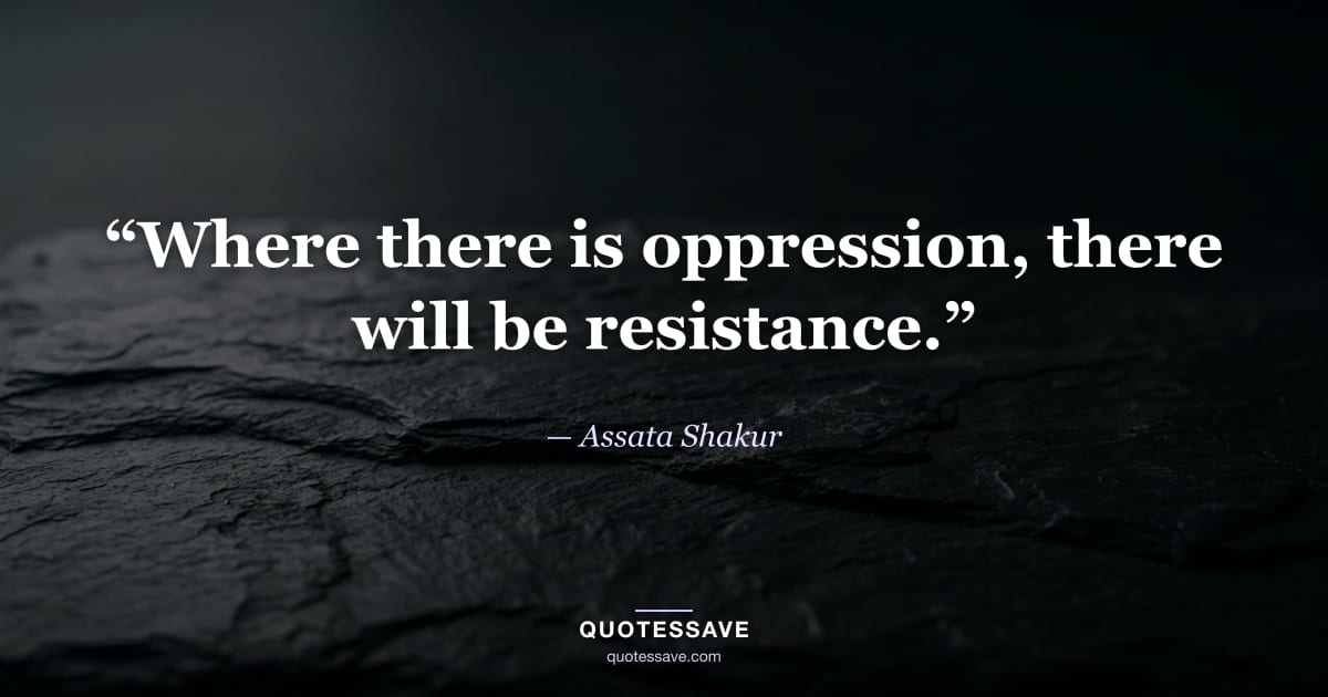 “Where there is oppression, there will be resistance.” — Assata Shakur
