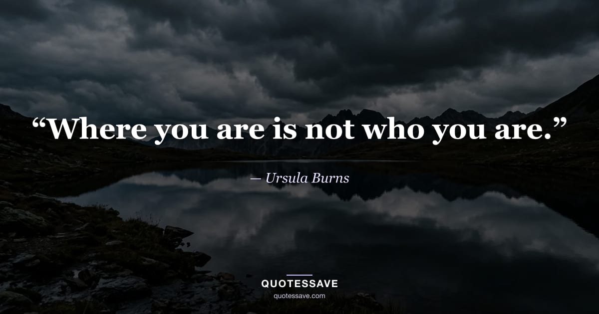 “Where you are is not who you are.” — Ursula Burns